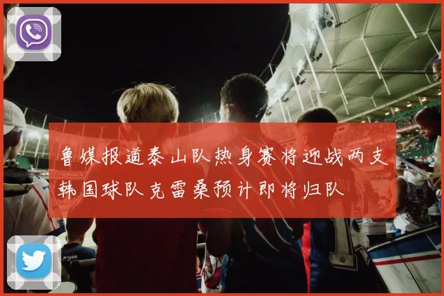 鲁媒报道泰山队热身赛将迎战两支韩国球队克雷桑预计即将归队