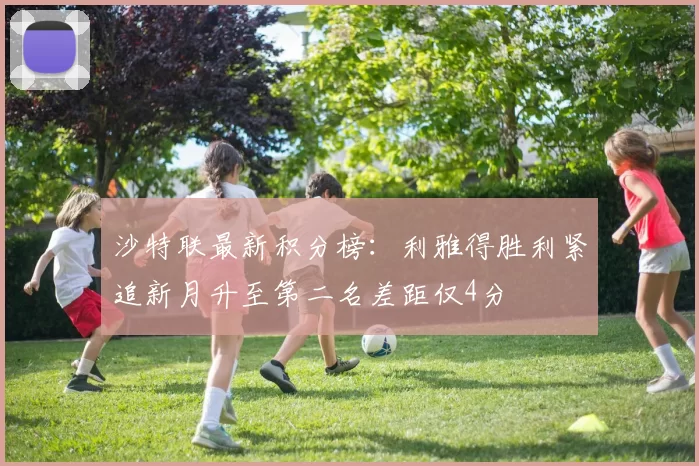 沙特联最新积分榜：利雅得胜利紧追新月升至第二名差距仅4分